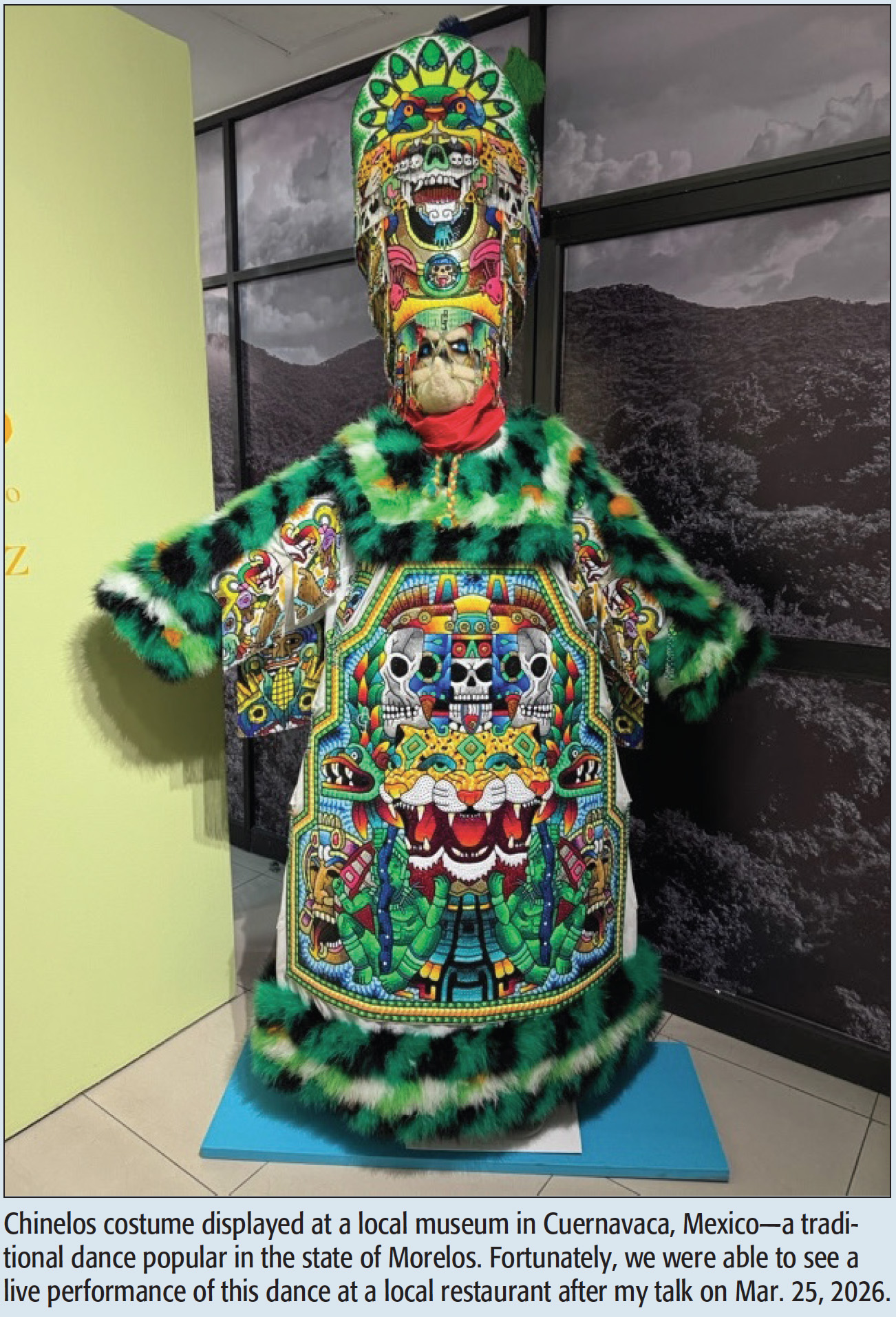 Chinelos costume displayed at a local museum in Cuernavaca, Mexico—a traditional dance popular in the state of Morelos. Fortunately, we were able to see a live performance of this dance at a local restaurant after my talk on Mar. 25, 2026.